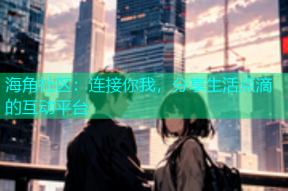 海角社区：连接你我，分享生活点滴的互动平台