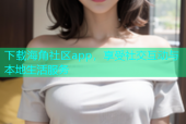 下载海角社区app，享受社交互动与本地生活服务