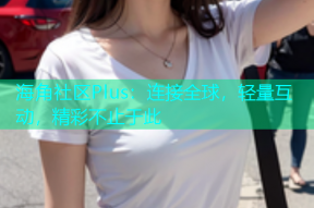 海角社区Plus：连接全球，轻量互动，精彩不止于此