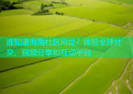 谁知道海角社区网址？体验全球社交、视频分享和互动平台