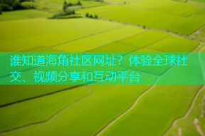 谁知道海角社区网址？体验全球社交、视频分享和互动平台