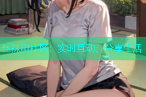 丝袜脚社区：实时互动、分享生活