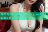 探索海角社区HJB4B：多元活动与温馨互动的理想家园(1)