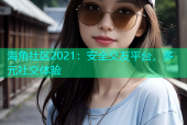 海角社区2021：安全交友平台，多元社交体验