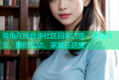 海角在线登录社区回家之路：轻松社交，随时互动，家就在这里