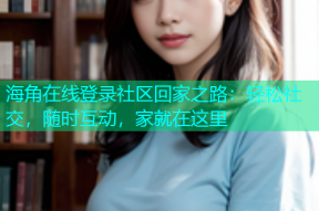 海角在线登录社区回家之路：轻松社交，随时互动，家就在这里