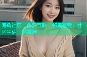 海角社区：免费互联，邻里有爱，社区生活一键掌握