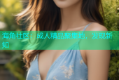 海角社区：成人精品聚集地，发现新知