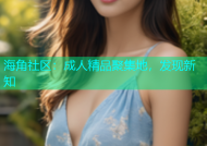 海角社区：成人精品聚集地，发现新知