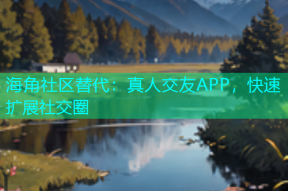海角社区替代：真人交友APP，快速扩展社交圈