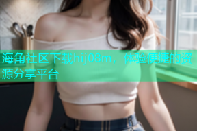海角社区下载hij08m，体验便捷的资源分享平台