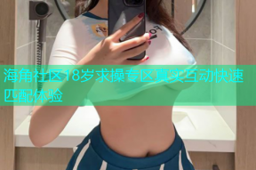 海角社区18岁求操专区真实互动快速匹配体验