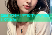 海角社区封神儿子互动平台开启精彩社交新体验