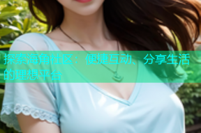 探索海角社区：便捷互动、分享生活的理想平台