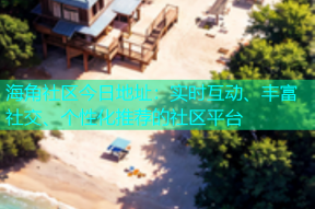 海角社区今日地址：实时互动、丰富社交、个性化推荐的社区平台
