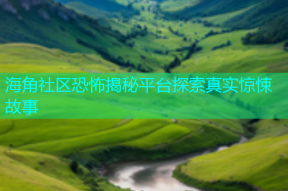 海角社区恐怖揭秘平台探索真实惊悚故事
