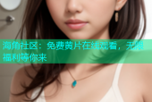 海角社区：免费黄片在线观看，无限福利等你来