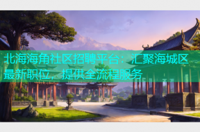 北海海角社区招聘平台：汇聚海城区最新职位，提供全流程服务