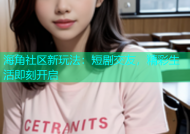 海角社区新玩法：短剧交友，精彩生活即刻开启