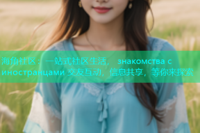 海角社区：一站式社区生活， знакомства с иностранцами 交友互动，信息共享，等你来探索