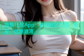 海角社区App：你的社区生活、交友、信息港湾