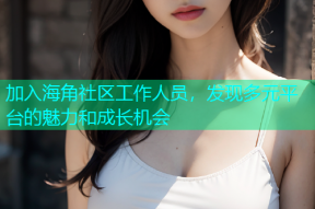 加入海角社区工作人员，发现多元平台的魅力和成长机会
