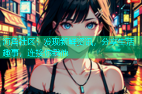 海角社区：发现新鲜资讯，分享生活趣事，连接你我他