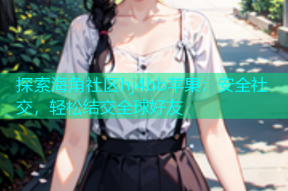 探索海角社区hj4bb苹果：安全社交，轻松结交全球好友