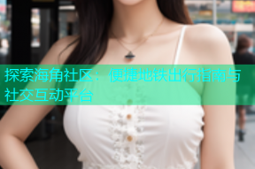 探索海角社区：便捷地铁出行指南与社交互动平台
