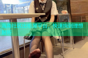 海角社区出租屋平台，快速找到理想居所