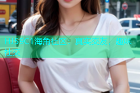 HJ59C1海角社区：真实交友，趣味社交