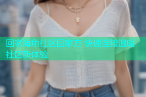 回家海角社区回家方 快速连接温暖社区新体验