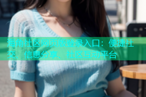 海角社区网页版登录入口：便捷社交、信息分享、社区互动平台