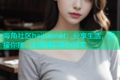 海角社区haijiaonet：分享生活，连接你我，无限精彩等你探索