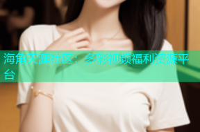 海角天涯社区：多彩视频福利资源平台