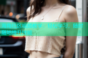 海角社区视频教学：轻松学习，随时随地提升技能