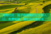 海角社区：桃子视频里的社交新入口，免费畅聊，精彩互动等你来