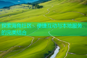 探索海角社区：便捷互动与本地服务的完美结合