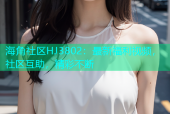 海角社区HJ3802：最新福利视频，社区互助，精彩不断