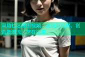 海角社区原创视频：发现新视界，创造新潮流，尽在这里