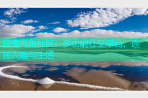 探索海角社区：多功能社交平台，连接兴趣与生活