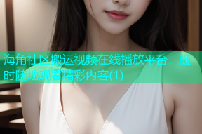海角社区搬运视频在线播放平台，随时随地观看精彩内容(1)