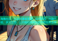 海角社区：回家的温馨港湾，实时聊天、兴趣小组、多元互动，让你随时随地与朋友和世界连接