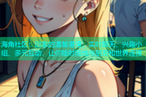 海角社区：回家的温馨港湾，实时聊天、兴趣小组、多元互动，让你随时随地与朋友和世界连接