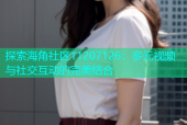 探索海角社区11207126：多元视频与社交互动的完美结合