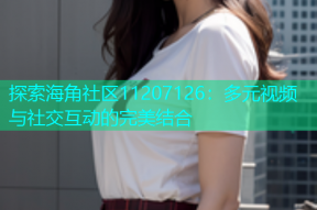 探索海角社区11207126：多元视频与社交互动的完美结合