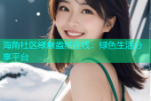 海角社区绿意盎然在线：绿色生活分享平台