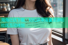 海角社区下载，轻松获取海量资源和社区互动体验