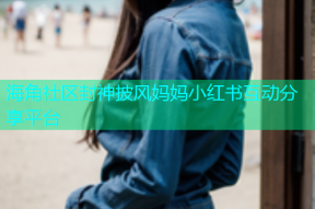 海角社区封神披风妈妈小红书互动分享平台
