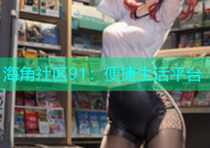 海角社区91：便捷生活平台